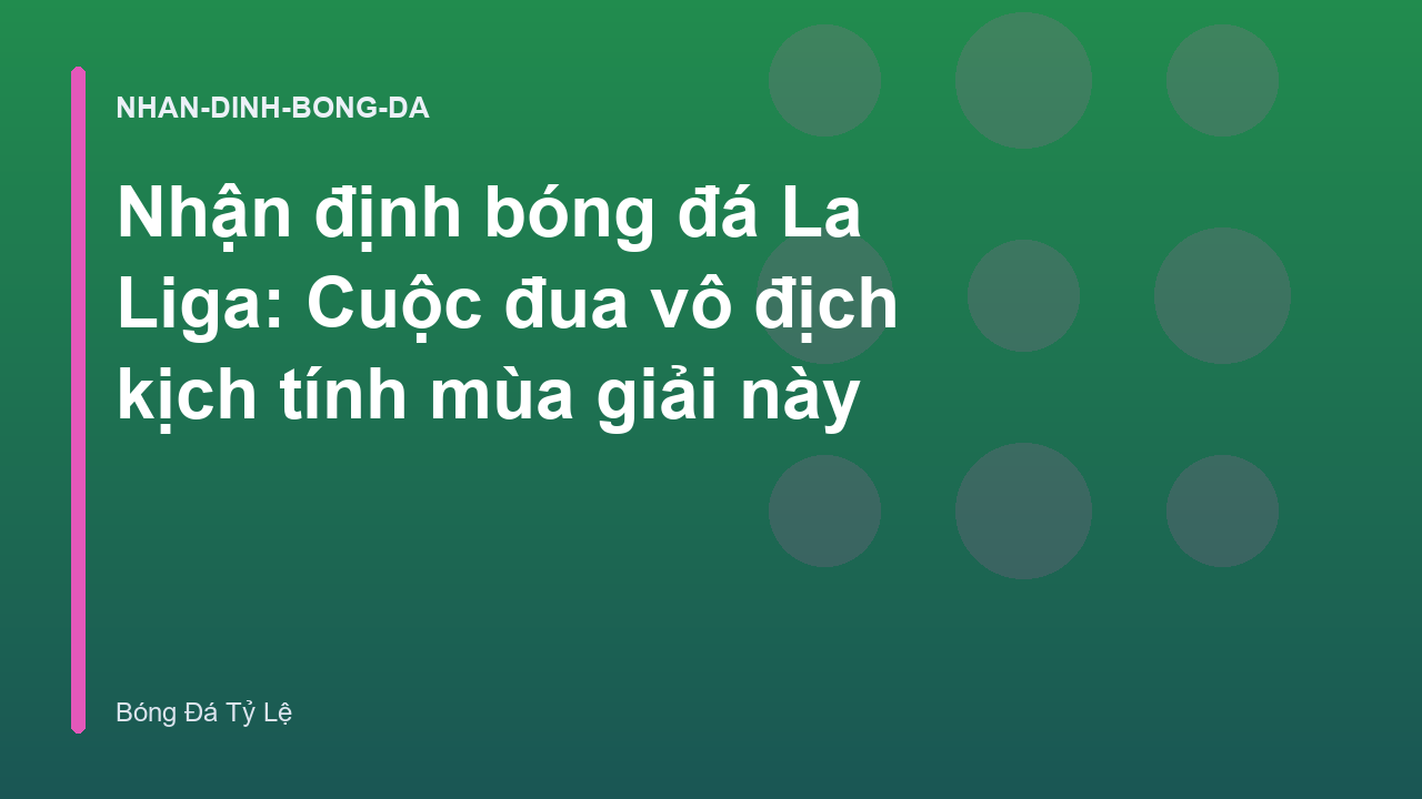 Nhận định bóng đá La Liga: Cuộc đua vô địch kịch tính mùa giải này