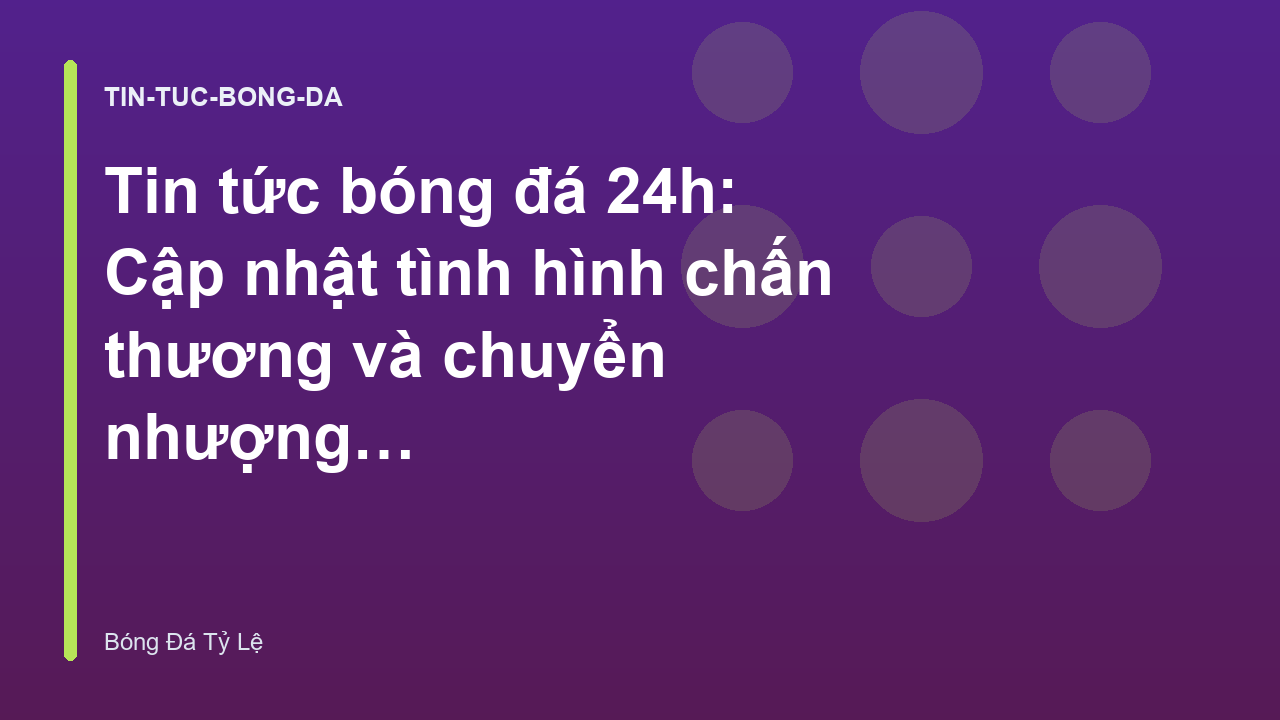 Tin tức bóng đá 24h: Cập nhật tình hình chấn thương và chuyển nhượng mới nhất